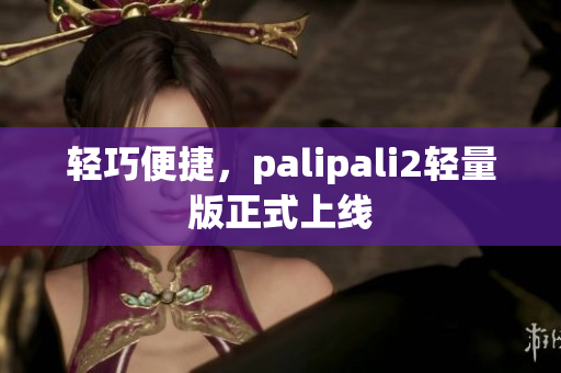 轻巧便捷，palipali2轻量版正式上线