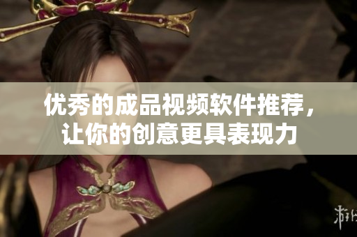 优秀的成品视频软件推荐，让你的创意更具表现力