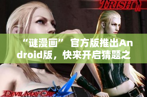 “谜漫画” 官方版推出Android版，快来开启猜题之旅！