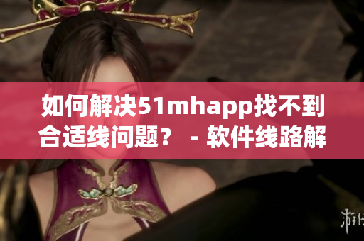 如何解决51mhapp找不到合适线问题？ - 软件线路解决方案