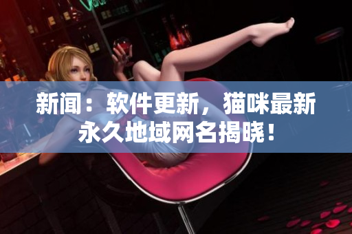 新闻：软件更新，猫咪最新永久地域网名揭晓！