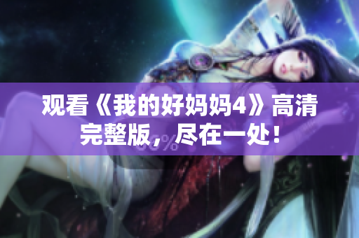 观看《我的好妈妈4》高清完整版，尽在一处！