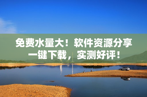 免费水量大！软件资源分享一键下载，实测好评！