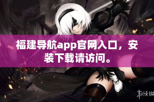 福建导航app官网入口，安装下载请访问。
