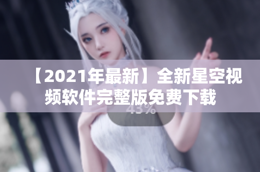 【2021年最新】全新星空视频软件完整版免费下载