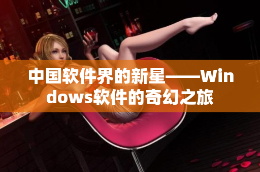 中国软件界的新星——Windows软件的奇幻之旅