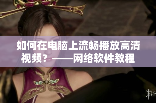 如何在电脑上流畅播放高清视频？——网络软件教程