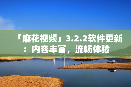 「麻花视频」3.2.2软件更新：内容丰富，流畅体验