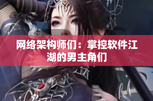 网络架构师们：掌控软件江湖的男主角们