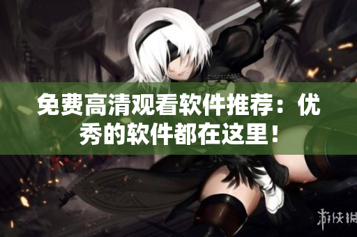 免费高清观看软件推荐：优秀的软件都在这里！