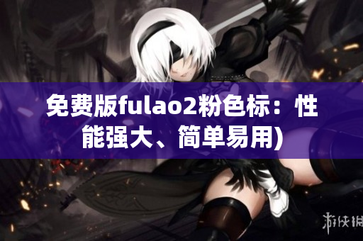 免费版fulao2粉色标：性能强大、简单易用)