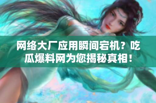 网络大厂应用瞬间宕机？吃瓜爆料网为您揭秘真相！
