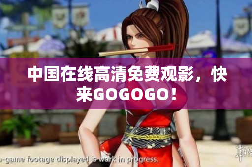 中国在线高清免费观影，快来GOGOGO！
