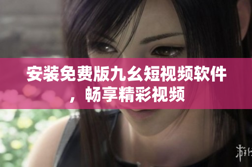 安装免费版九幺短视频软件，畅享精彩视频