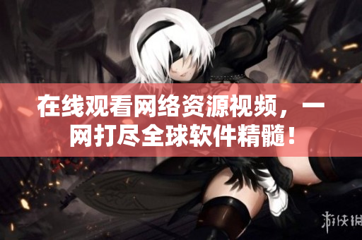在线观看网络资源视频，一网打尽全球软件精髓！