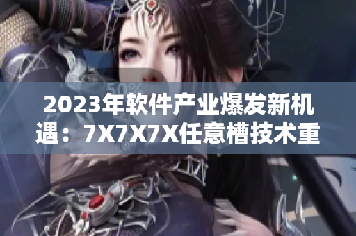 2023年软件产业爆发新机遇：7X7X7X任意槽技术重磅来袭