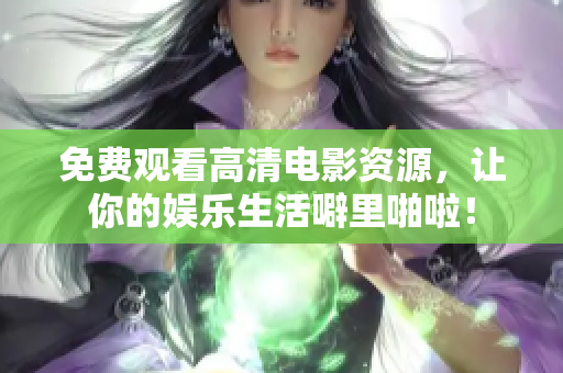 免费观看高清电影资源，让你的娱乐生活噼里啪啦！