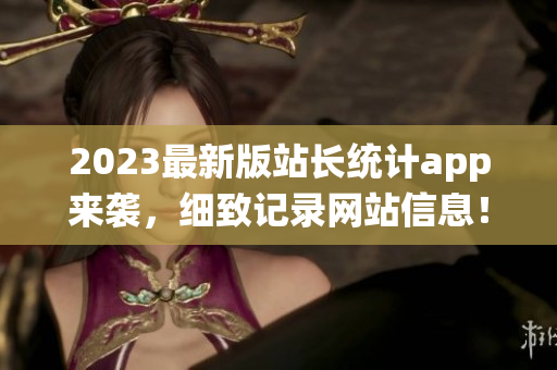2023最新版站长统计app来袭，细致记录网站信息！