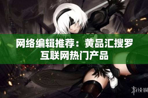 网络编辑推荐：黄品汇搜罗互联网热门产品
