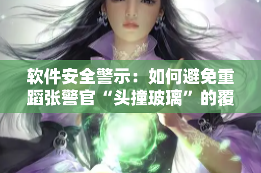 软件安全警示：如何避免重蹈张警官“头撞玻璃”的覆辙？