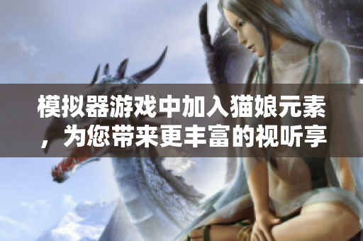 模拟器游戏中加入猫娘元素，为您带来更丰富的视听享受