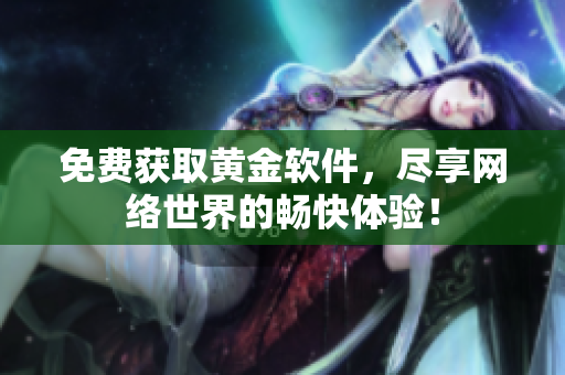 免费获取黄金软件，尽享网络世界的畅快体验！