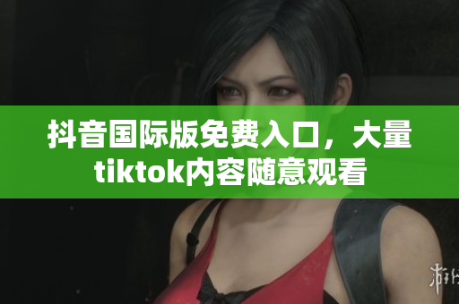 抖音国际版免费入口，大量tiktok内容随意观看