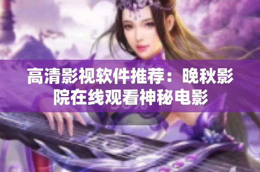高清影视软件推荐：晚秋影院在线观看神秘电影