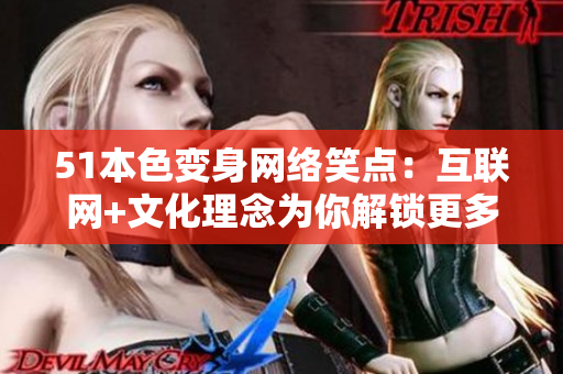 51本色变身网络笑点：互联网+文化理念为你解锁更多笑点秘籍