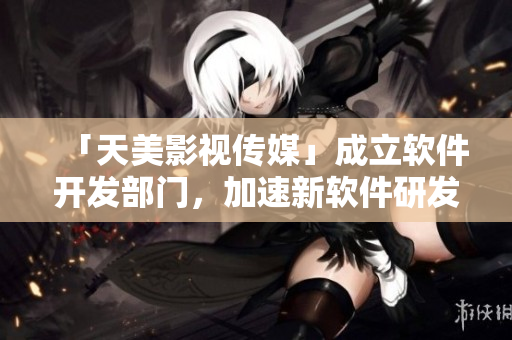 「天美影视传媒」成立软件开发部门，加速新软件研发