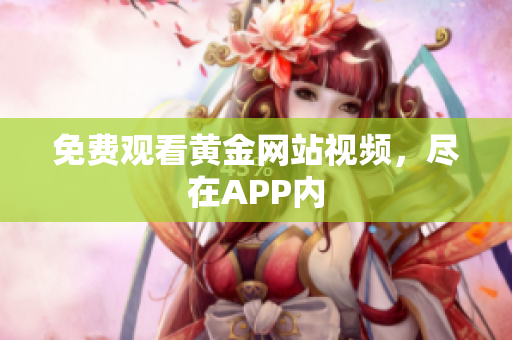 免费观看黄金网站视频，尽在APP内