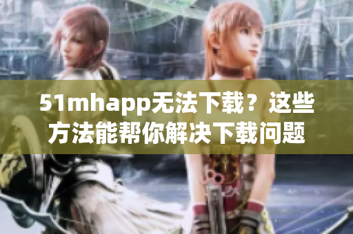 51mhapp无法下载？这些方法能帮你解决下载问题