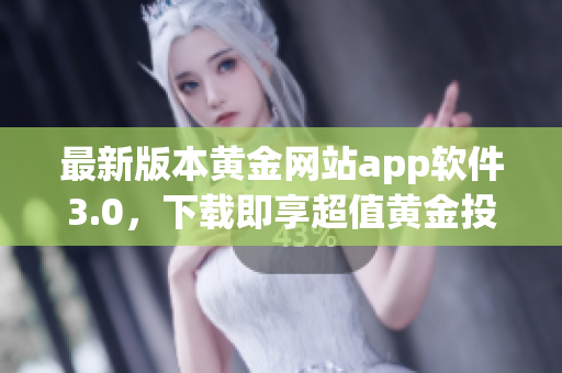 最新版本黄金网站app软件3.0，下载即享超值黄金投资服务