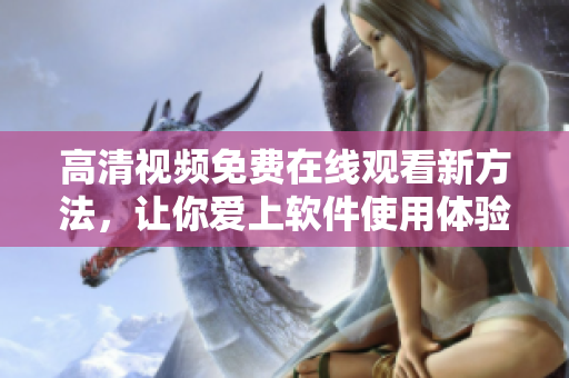 高清视频免费在线观看新方法，让你爱上软件使用体验！