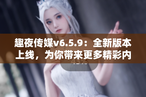 趣夜传媒v6.5.9：全新版本上线，为你带来更多精彩内容