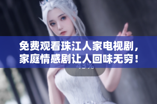 免费观看珠江人家电视剧，家庭情感剧让人回味无穷！