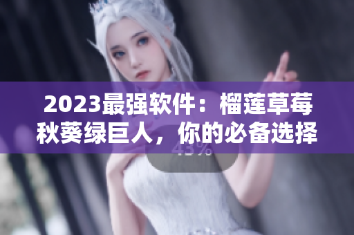 2023最强软件：榴莲草莓秋葵绿巨人，你的必备选择！