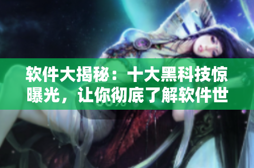 软件大揭秘：十大黑科技惊曝光，让你彻底了解软件世界