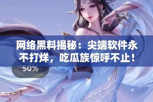 网络黑料揭秘：尖端软件永不打烊，吃瓜族惊呼不止！