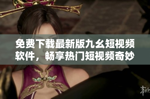 免费下载最新版九幺短视频软件，畅享热门短视频奇妙旅程