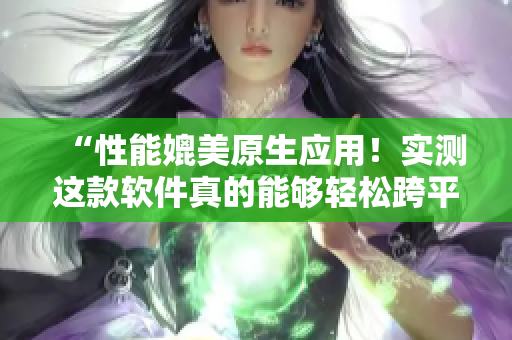 “性能媲美原生应用！实测这款软件真的能够轻松跨平台运行”