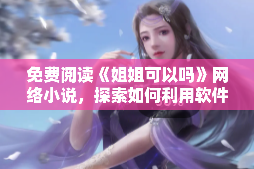 免费阅读《姐姐可以吗》网络小说，探索如何利用软件提升阅读体验