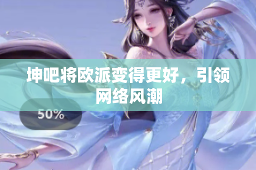 坤吧将欧派变得更好，引领网络风潮