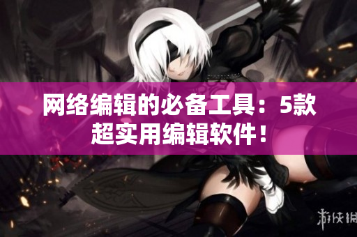 网络编辑的必备工具：5款超实用编辑软件！