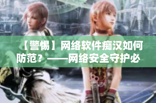 【警惕】网络软件痴汉如何防范？——网络安全守护必看！