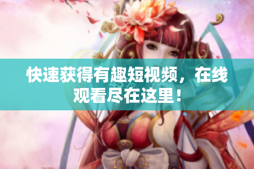 快速获得有趣短视频，在线观看尽在这里！