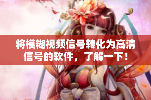 将模糊视频信号转化为高清信号的软件，了解一下！