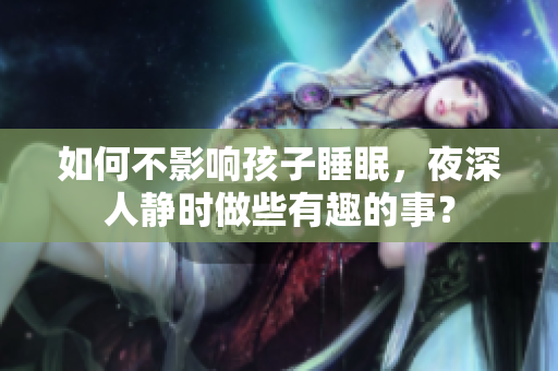 如何不影响孩子睡眠，夜深人静时做些有趣的事？