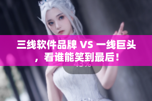 三线软件品牌 VS 一线巨头，看谁能笑到最后！