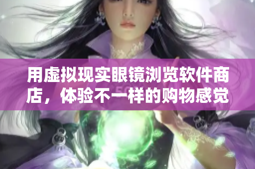 用虚拟现实眼镜浏览软件商店，体验不一样的购物感觉